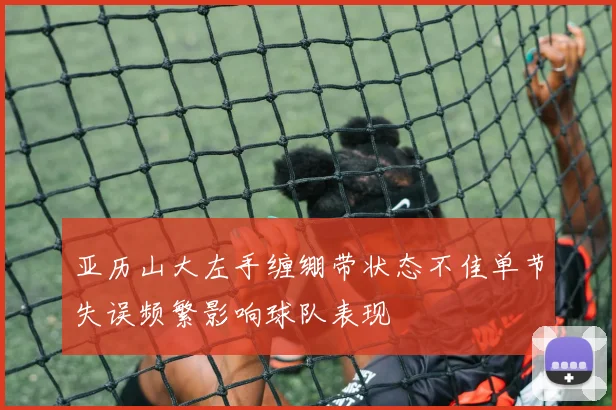 亚历山大左手缠绷带状态不佳单节失误频繁影响球队表现
