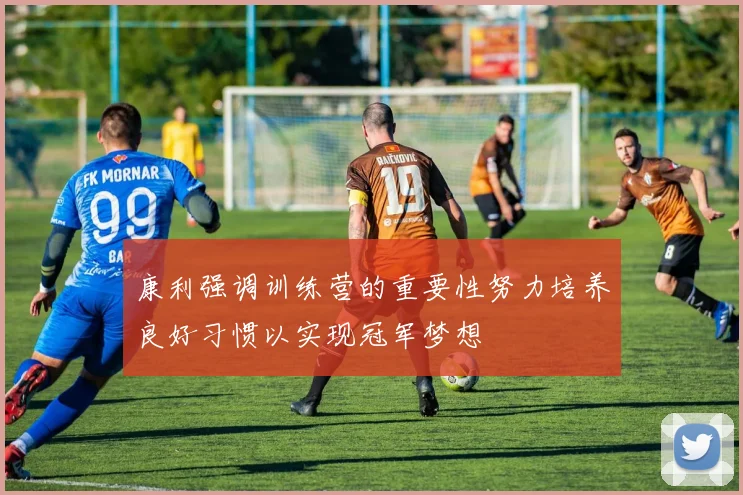 康利强调训练营的重要性努力培养良好习惯以实现冠军梦想