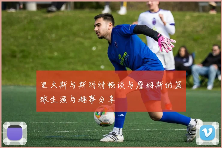 里夫斯与斯玛特畅谈与詹姆斯的篮球生涯与趣事分享