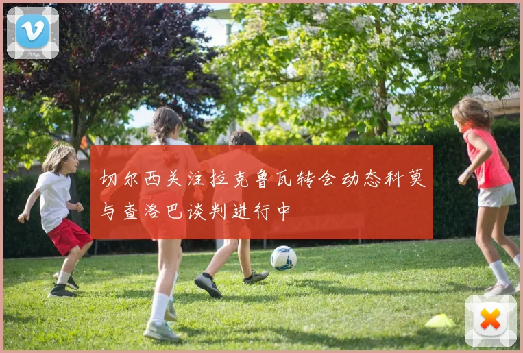切尔西关注拉克鲁瓦转会动态科莫与查洛巴谈判进行中