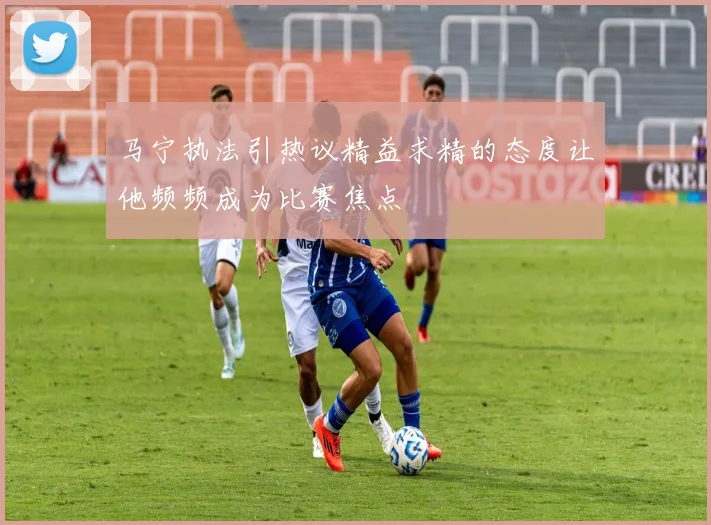 马宁执法引热议精益求精的态度让他频频成为比赛焦点