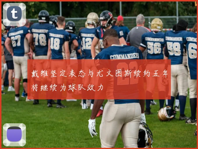 戴维坚定表态与尤文图斯续约五年将继续为球队效力