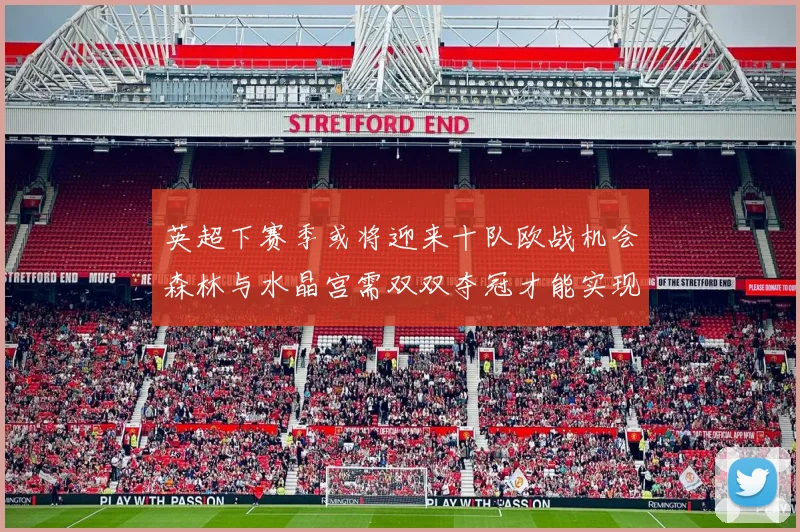 英超下赛季或将迎来十队欧战机会森林与水晶宫需双双夺冠才能实现