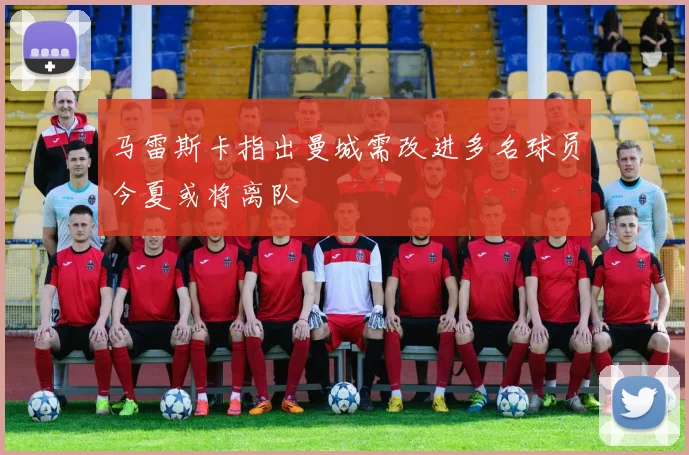马雷斯卡指出曼城需改进多名球员今夏或将离队