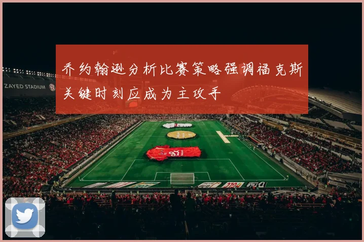 乔约翰逊分析比赛策略强调福克斯关键时刻应成为主攻手