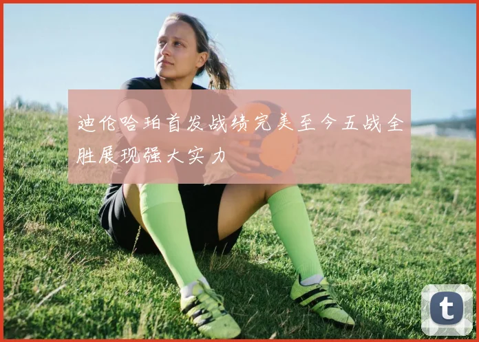 迪伦哈珀首发战绩完美至今五战全胜展现强大实力