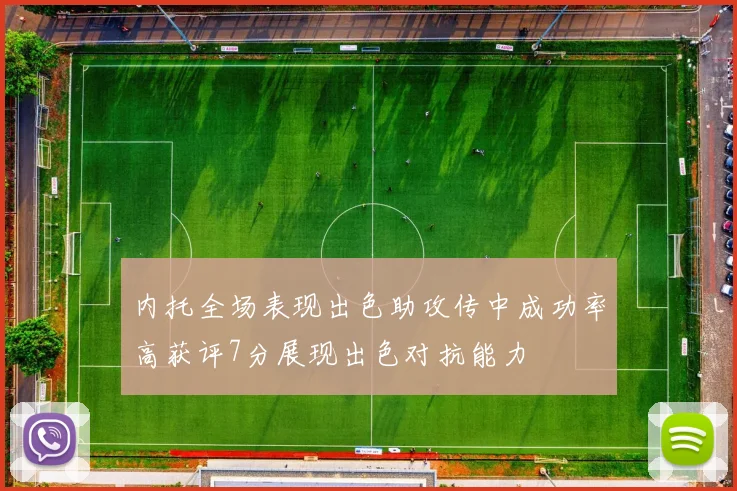 内托全场表现出色助攻传中成功率高获评7分展现出色对抗能力