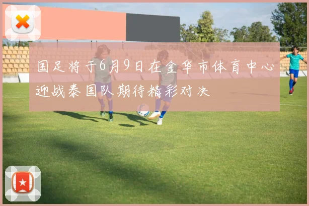 国足将于6月9日在金华市体育中心迎战泰国队期待精彩对决