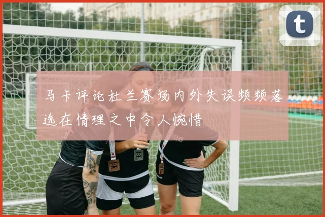 马卡评论杜兰赛场内外失误频频落选在情理之中令人惋惜