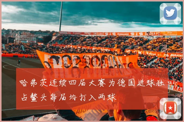 哈弗茨连续四届大赛为德国进球独占鳌头每届均打入两球