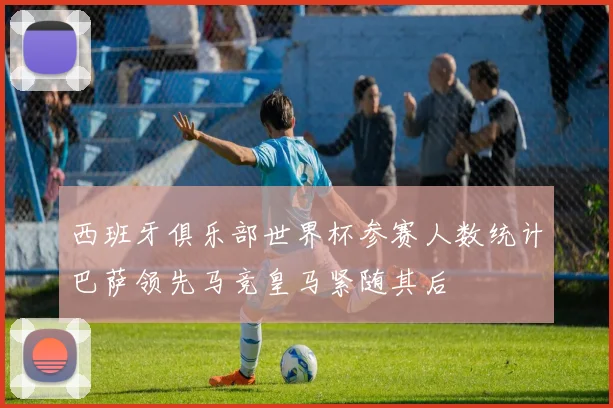 西班牙俱乐部世界杯参赛人数统计巴萨领先马竞皇马紧随其后