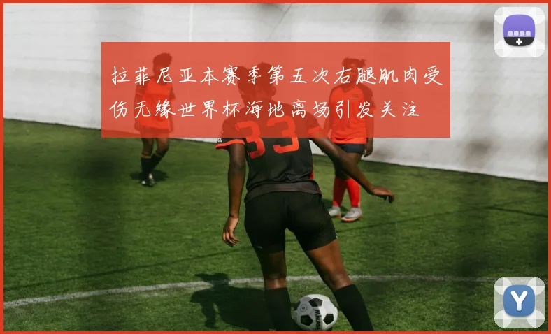 拉菲尼亚本赛季第五次右腿肌肉受伤无缘世界杯海地离场引发关注