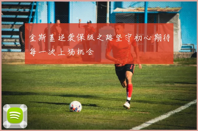 金斯基逆袭保级之路坚守初心期待每一次上场机会