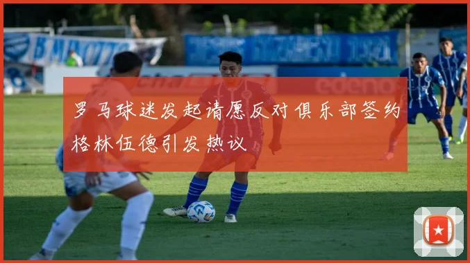 罗马球迷发起请愿反对俱乐部签约格林伍德引发热议