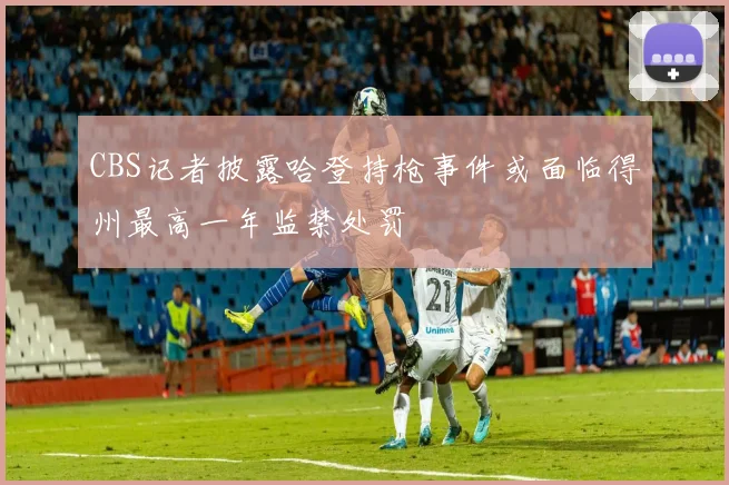 CBS记者披露哈登持枪事件或面临得州最高一年监禁处罚