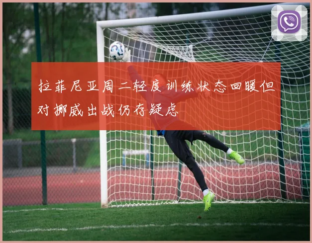 拉菲尼亚周二轻度训练状态回暖但对挪威出战仍存疑虑