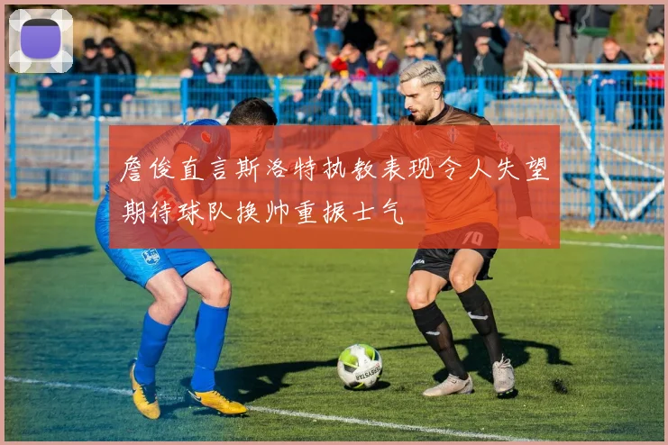 詹俊直言斯洛特执教表现令人失望期待球队换帅重振士气