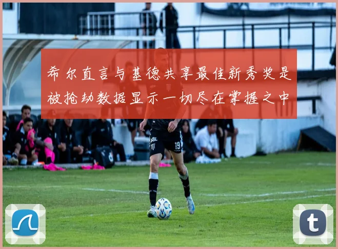 希尔直言与基德共享最佳新秀奖是被抢劫数据显示一切尽在掌握之中