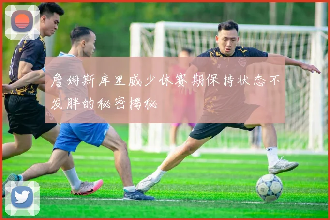 詹姆斯库里威少休赛期保持状态不发胖的秘密揭秘