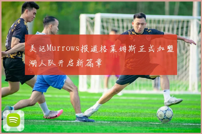 美记Murrows报道格莱姆斯正式加盟湖人队开启新篇章